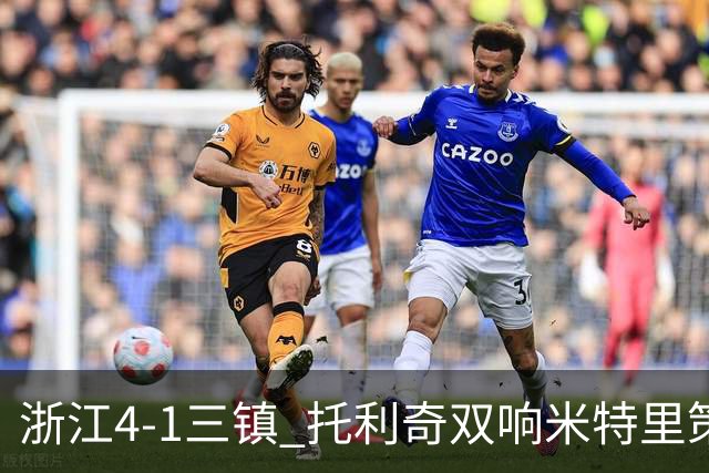 浙江4-1三镇 托利奇双响米特里策无解一条龙+传射李昂飞踹直红